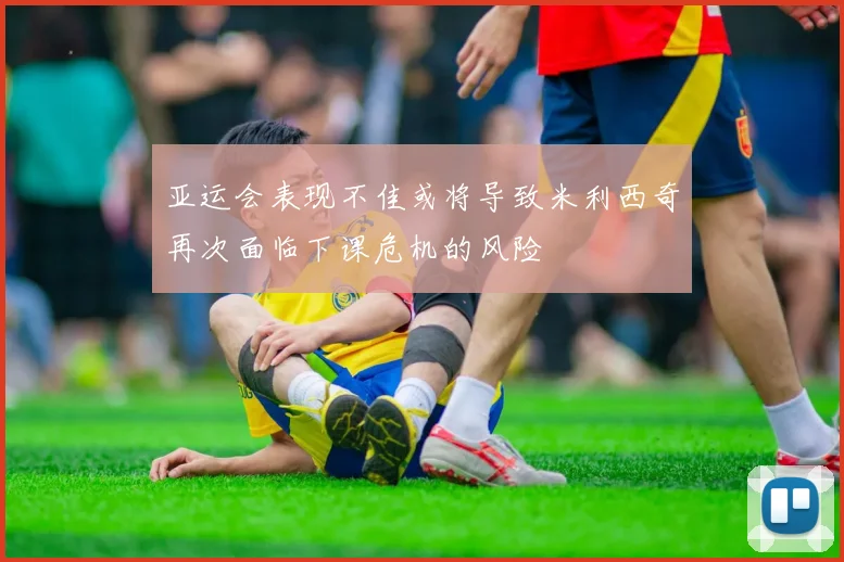 亚运会表现不佳或将导致米利西奇再次面临下课危机的风险
