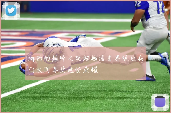 梅西的巅峰之路超越语言界限让我们共同享受这份荣耀