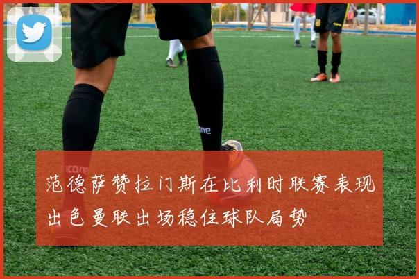 范德萨赞拉门斯在比利时联赛表现出色曼联出场稳住球队局势