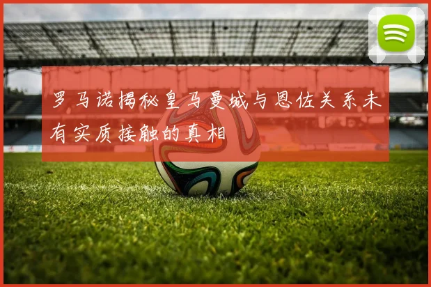 罗马诺揭秘皇马曼城与恩佐关系未有实质接触的真相