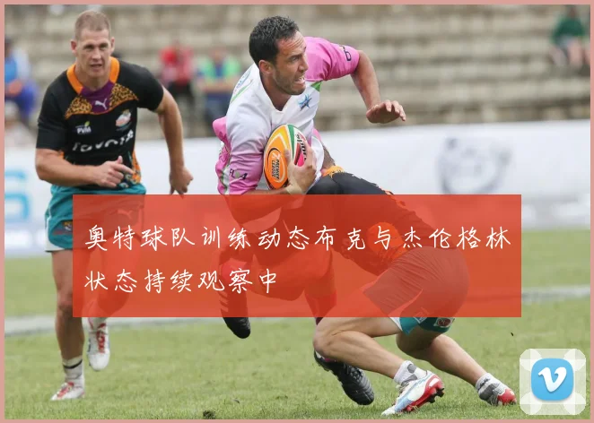 奥特球队训练动态布克与杰伦格林状态持续观察中