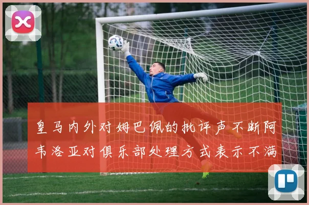 皇马内外对姆巴佩的批评声不断阿韦洛亚对俱乐部处理方式表示不满