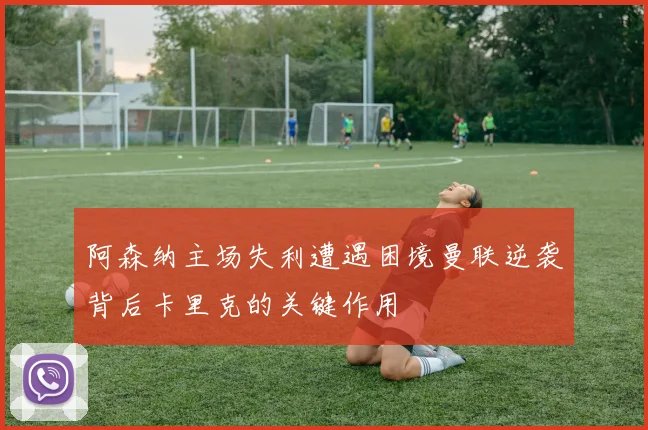 阿森纳主场失利遭遇困境曼联逆袭背后卡里克的关键作用