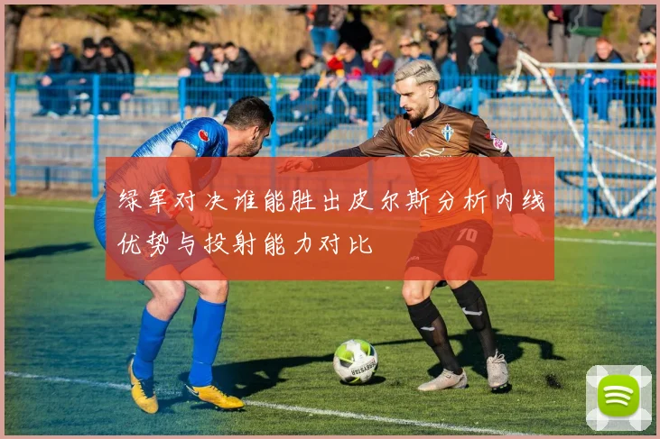 绿军对决谁能胜出皮尔斯分析内线优势与投射能力对比