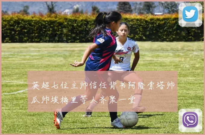 英超七位主帅信任背书阿隆索塔帅瓜帅埃梅里等人齐聚一堂
