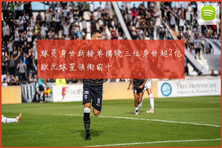 球员身价新榜单揭晓三位身价超2亿欧元球星领衔前十