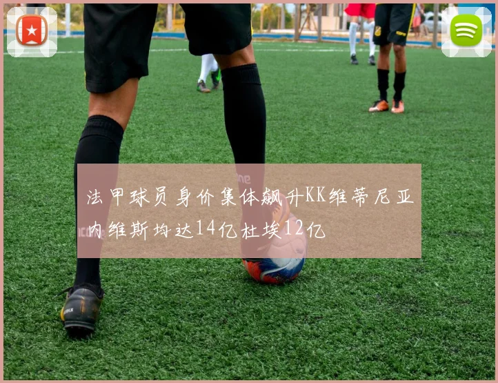 法甲球员身价集体飙升KK维蒂尼亚内维斯均达14亿杜埃12亿