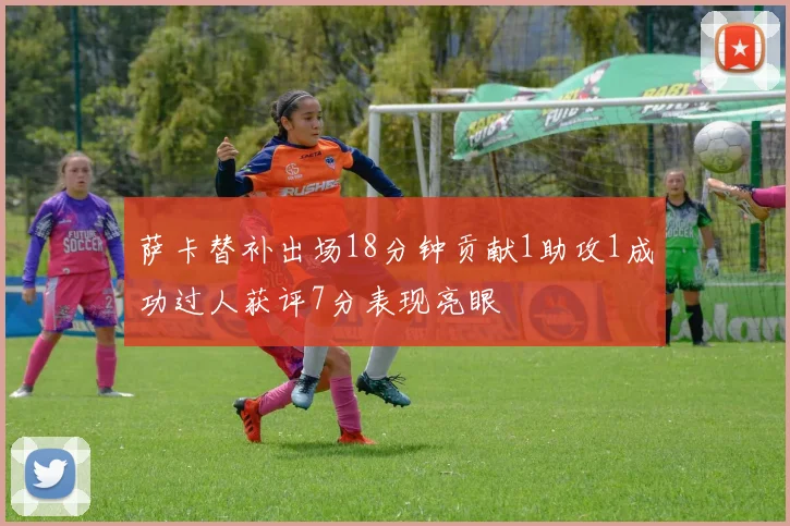 萨卡替补出场18分钟贡献1助攻1成功过人获评7分表现亮眼