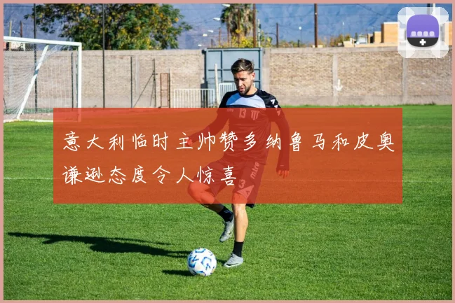 意大利临时主帅赞多纳鲁马和皮奥谦逊态度令人惊喜