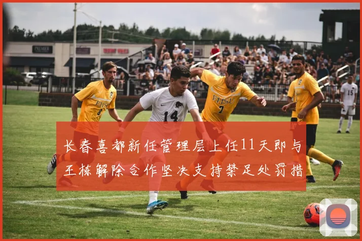 长春喜都新任管理层上任11天即与王栋解除合作坚决支持禁足处罚措施