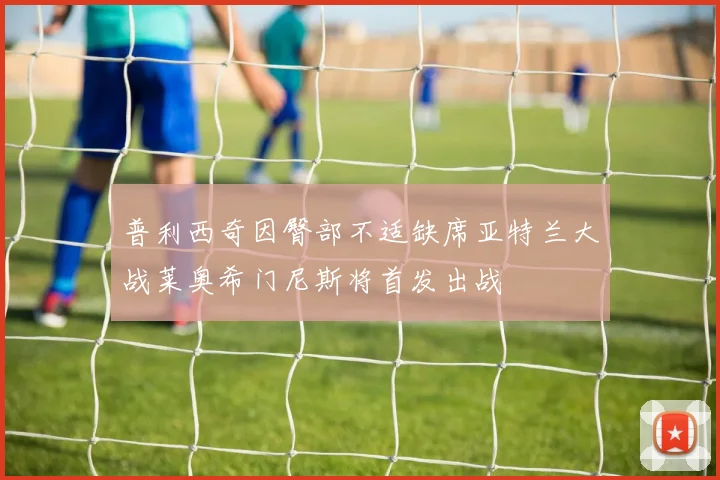 普利西奇因臀部不适缺席亚特兰大战莱奥希门尼斯将首发出战