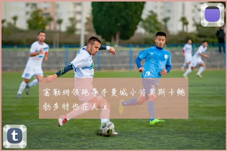 富勒姆领跑争夺曼城小将奥斯卡鲍勃多特也在关注