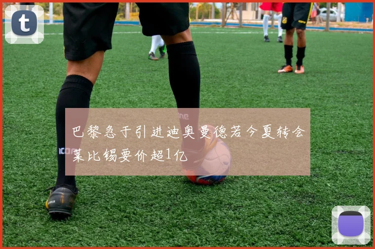 巴黎急于引进迪奥曼德若今夏转会莱比锡要价超1亿
