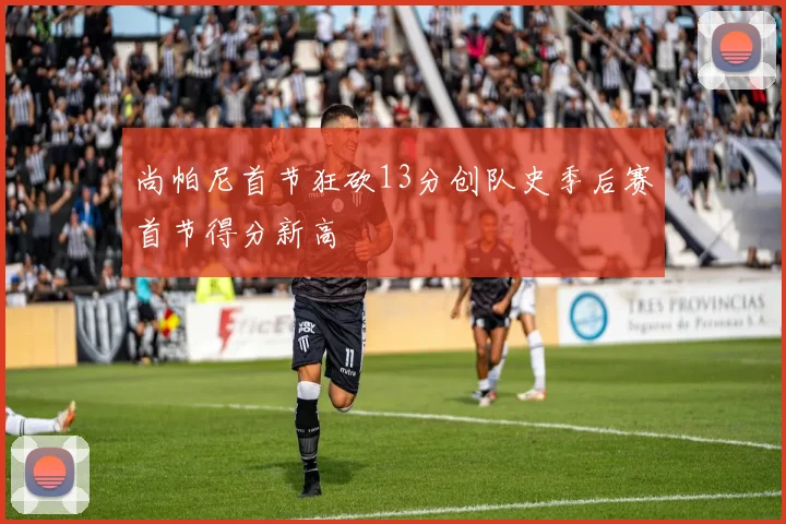 尚帕尼首节狂砍13分创队史季后赛首节得分新高