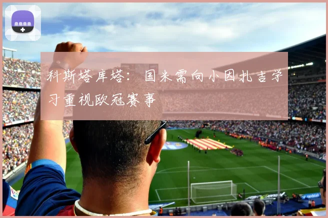 科斯塔库塔：国米需向小因扎吉学习重视欧冠赛事