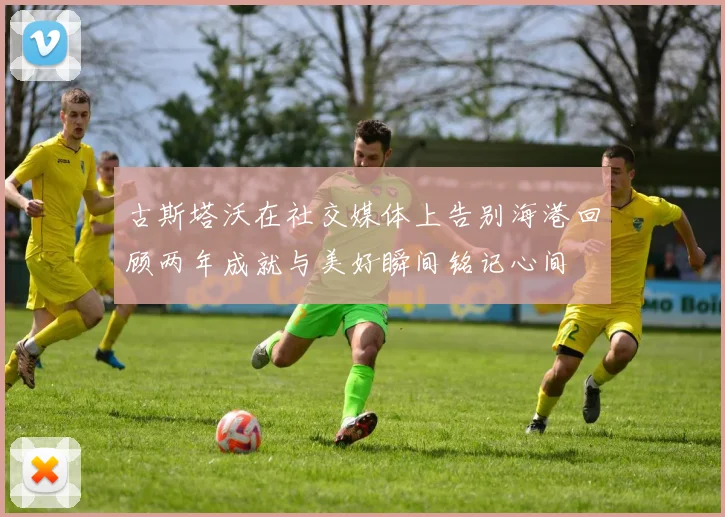 古斯塔沃在社交媒体上告别海港回顾两年成就与美好瞬间铭记心间